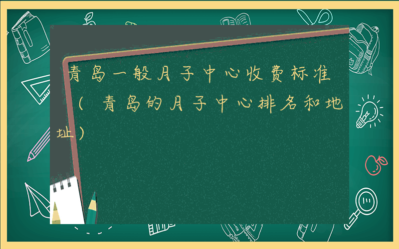 青岛一般月子中心收费标准 (青岛的月子中心排名和地址)